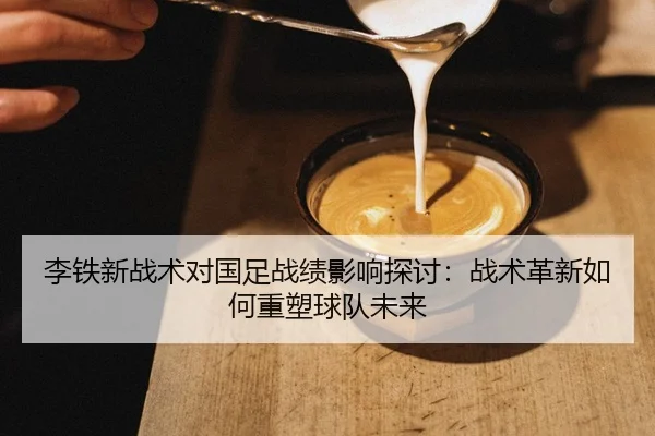 李铁新战术对国足战绩影响探讨：战术革新如何重塑球队未来